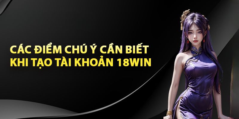 Lưu ý quan trọng khi tiến hành đăng ký 18WIN